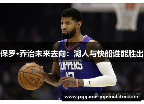 保罗·乔治未来去向:湖人与快船谁能胜出 保罗·乔治未来去向:湖人与快船谁能胜出