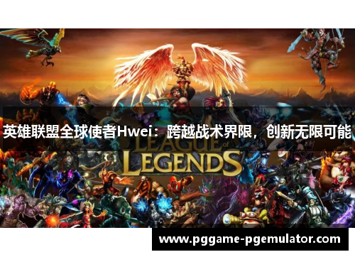 英雄联盟全球使者Hwei：跨越战术界限，创新无限可能