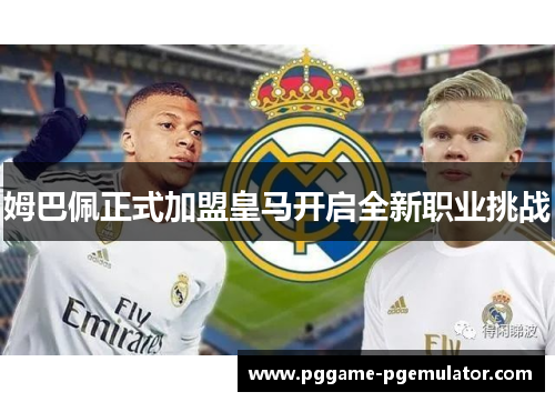 姆巴佩正式加盟皇马开启全新职业挑战