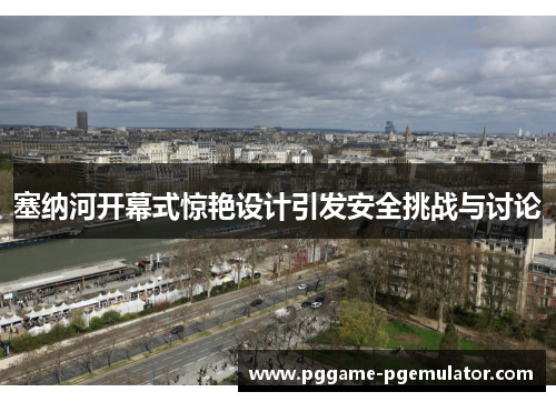 塞纳河开幕式惊艳设计引发安全挑战与讨论