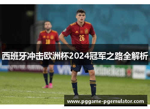 西班牙冲击欧洲杯2024冠军之路全解析