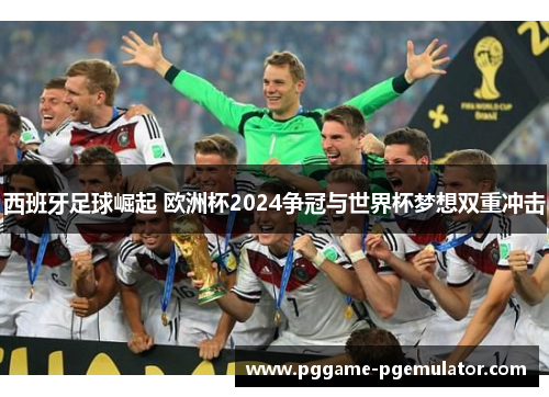 西班牙足球崛起 欧洲杯2024争冠与世界杯梦想双重冲击 西班牙足球崛起 欧洲杯2024争冠与世界杯梦想双重冲击