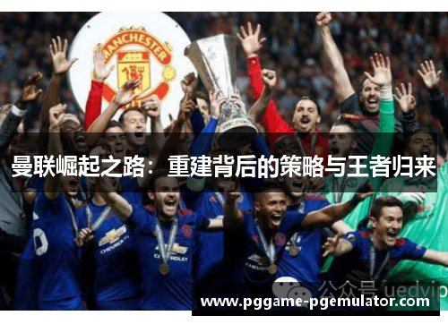 曼联崛起之路：重建背后的策略与王者归来