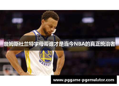 詹姆斯杜兰特字母哥谁才是当今NBA的真正统治者 詹姆斯杜兰特字母哥谁才是当今NBA的真正统治者