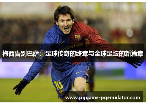 梅西告别巴萨：足球传奇的终章与全球足坛的新篇章