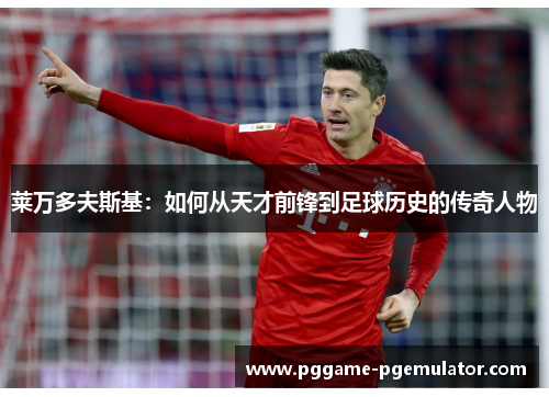 莱万多夫斯基：如何从天才前锋到足球历史的传奇人物