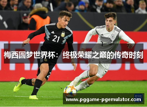 梅西圆梦世界杯:终极荣耀之巅的传奇时刻 梅西圆梦世界杯:终极荣耀之巅的传奇时刻