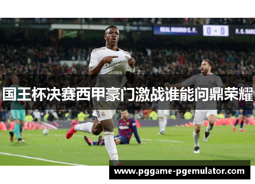 国王杯决赛西甲豪门激战谁能问鼎荣耀