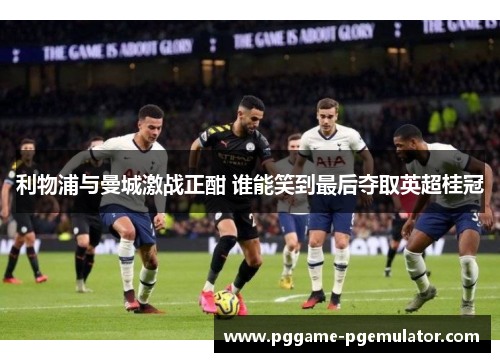 利物浦与曼城激战正酣 谁能笑到最后夺取英超桂冠
