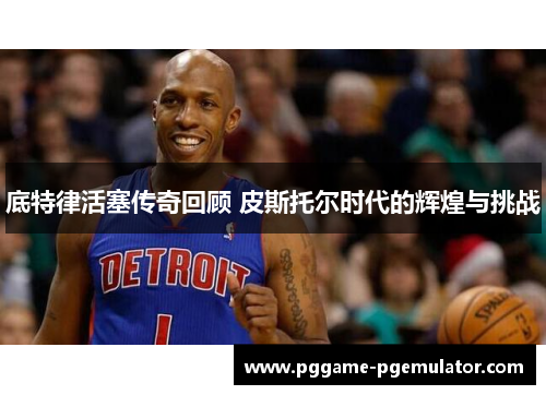 底特律活塞传奇回顾 皮斯托尔时代的辉煌与挑战