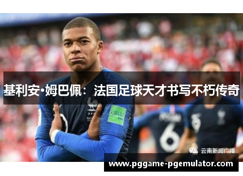 基利安·姆巴佩:法国足球天才书写不朽传奇 基利安·姆巴佩:法国足球天才书写不朽传奇