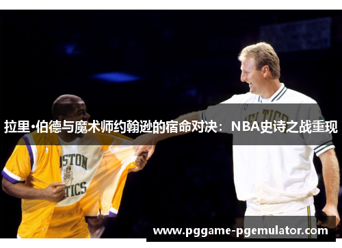 拉里·伯德与魔术师约翰逊的宿命对决：NBA史诗之战重现