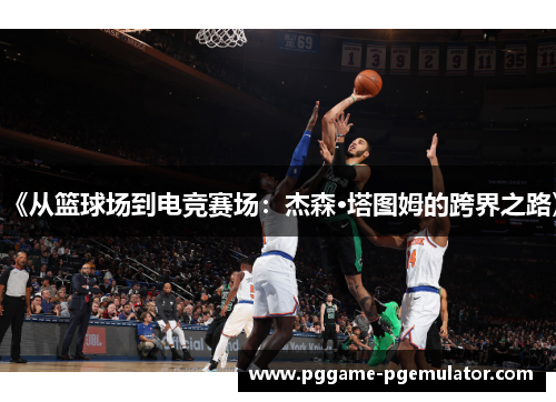 《从篮球场到电竞赛场：杰森·塔图姆的跨界之路》