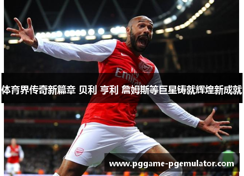 体育界传奇新篇章 贝利 亨利 詹姆斯等巨星铸就辉煌新成就