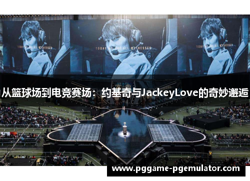 从篮球场到电竞赛场：约基奇与JackeyLove的奇妙邂逅