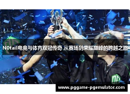 N0tail电竞与体育双冠传奇 从赛场到荣耀巅峰的跨越之路