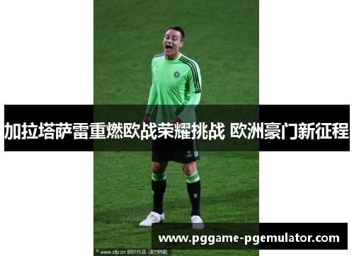 加拉塔萨雷重燃欧战荣耀挑战 欧洲豪门新征程