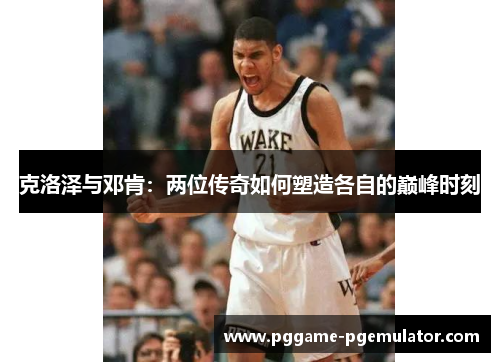 克洛泽与邓肯:两位传奇如何塑造各自的巅峰时刻 克洛泽与邓肯:两位传奇如何塑造各自的巅峰时刻