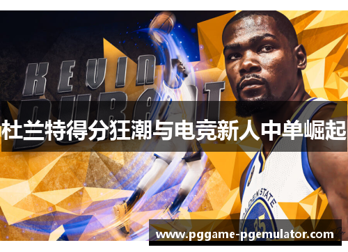 杜兰特得分狂潮与电竞新人中单崛起